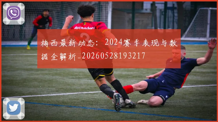 梅西最新动态：2024赛季表现与数据全解析_20260528193217