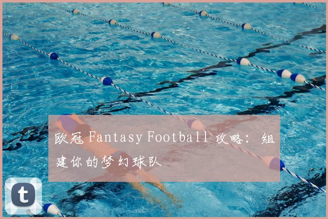 欧冠 Fantasy Football 攻略：组建你的梦幻球队