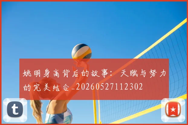 姚明身高背后的故事：天赋与努力的完美结合_20260527112302
