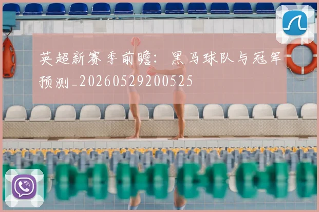 英超新赛季前瞻:黑马球队与冠军预测_20260529200525