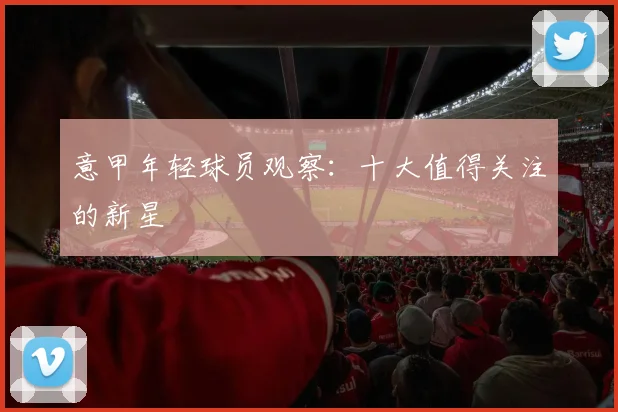 意甲年轻球员观察:十大值得关注的新星