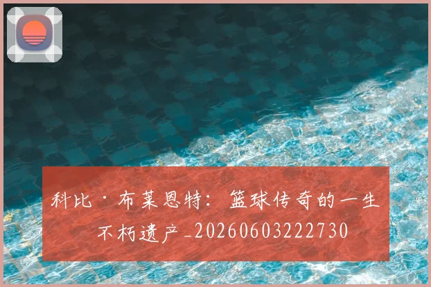 科比·布莱恩特:篮球传奇的一生与不朽遗产_20260603222730
