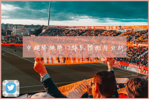 中超降级热门球队预测与分析