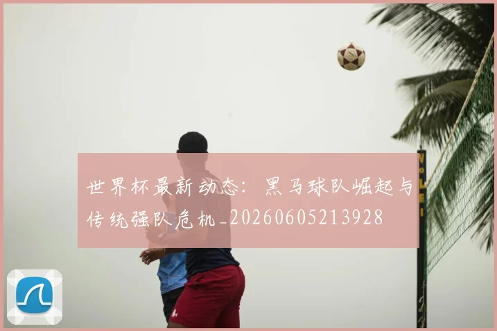 世界杯最新动态：黑马球队崛起与传统强队危机_20260605213928