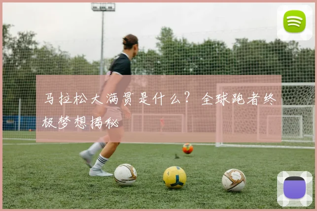 马拉松大满贯是什么？全球跑者终极梦想揭秘
