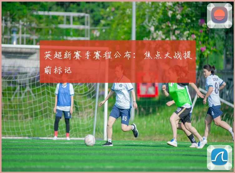 英超新赛季赛程公布:焦点大战提前标记