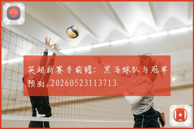 英超新赛季前瞻:黑马球队与冠军预测_20260523113713