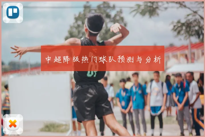 中超降级热门球队预测与分析
