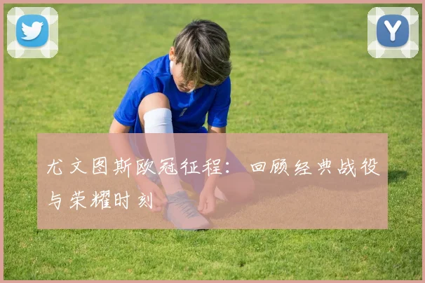 尤文图斯欧冠征程：回顾经典战役与荣耀时刻