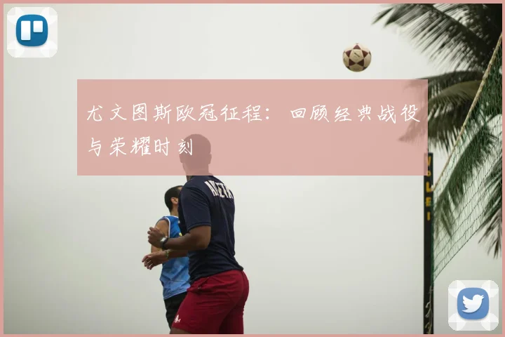 尤文图斯欧冠征程:回顾经典战役与荣耀时刻
