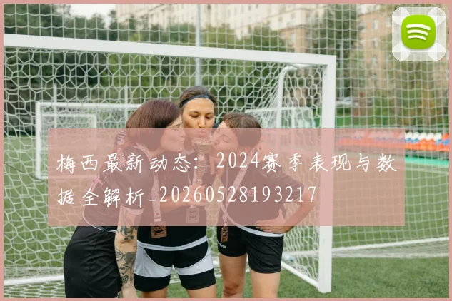 梅西最新动态：2024赛季表现与数据全解析_20260528193217
