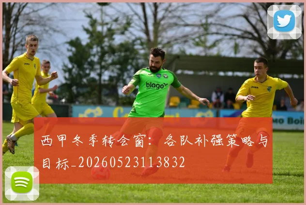 西甲冬季转会窗：各队补强策略与目标_20260523113832