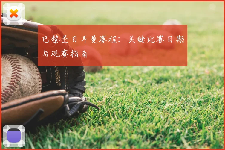 巴黎圣日耳曼赛程：关键比赛日期与观赛指南