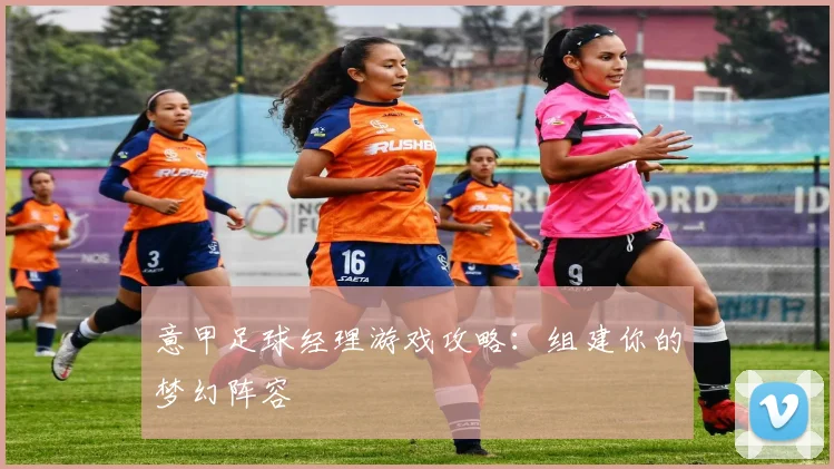 意甲足球经理游戏攻略:组建你的梦幻阵容