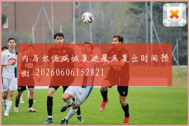 内马尔伤病恢复进展及复出时间预测_20260606152821