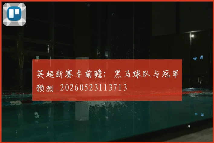 英超新赛季前瞻:黑马球队与冠军预测_20260523113713