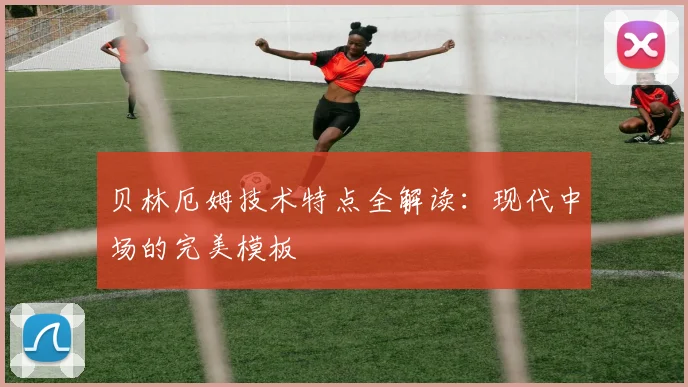贝林厄姆技术特点全解读:现代中场的完美模板